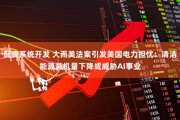 配资系统开发 大而美法案引发美国电力担忧：清洁能源装机量下降或威胁AI事业