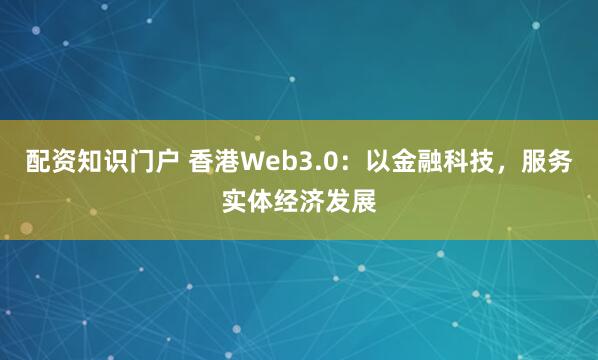 配资知识门户 香港Web3.0：以金融科技，服务实体经济发展