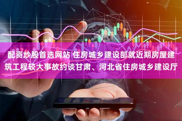 配资炒股首选网站 住房城乡建设部就近期房屋建筑工程较大事故约谈甘肃、河北省住房城乡建设厅