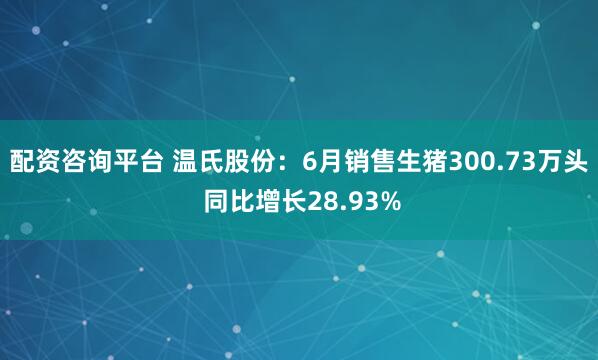 配资咨询平台 温氏股份：6月销售生猪300.73万头 同比增长28.93%