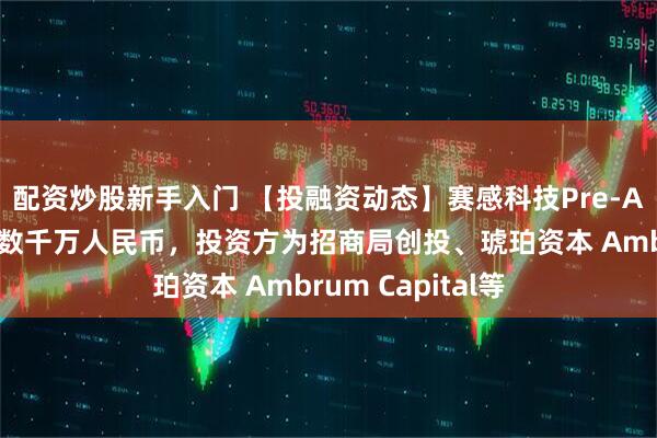 配资炒股新手入门 【投融资动态】赛感科技Pre-A轮融资，融资额数千万人民币，投资方为招商局创投、琥珀资本 Ambrum Capital等