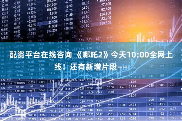 配资平台在线咨询 《哪吒2》今天10:00全网上线！还有新增片段——