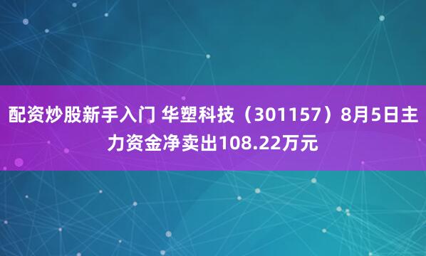 配资炒股新手入门 华塑科技（301157）8月5日主力资金净卖出108.22万元