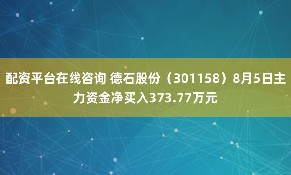 配资平台在线咨询 德石股份（301158）8月5日主力资金净买入373.77万元