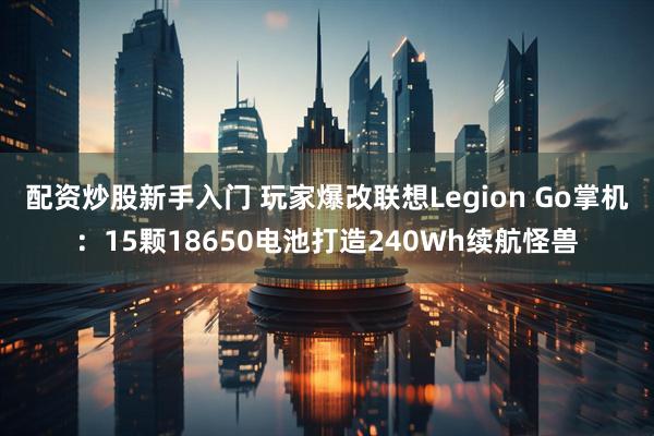配资炒股新手入门 玩家爆改联想Legion Go掌机：15颗18650电池打造240Wh续航怪兽