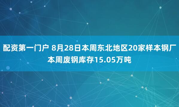 配资第一门户 8月28日本周东北地区20家样本钢厂本周废钢库存15.05万吨