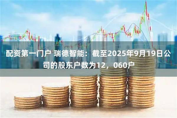 配资第一门户 瑞德智能：截至2025年9月19日公司的股东户数为12，060户