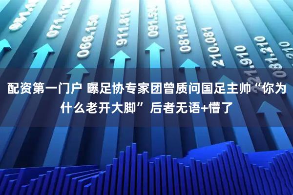 配资第一门户 曝足协专家团曾质问国足主帅“你为什么老开大脚” 后者无语+懵了