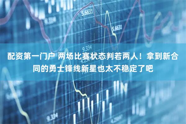 配资第一门户 两场比赛状态判若两人！拿到新合同的勇士锋线新星也太不稳定了吧