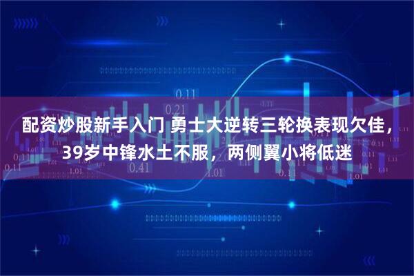 配资炒股新手入门 勇士大逆转三轮换表现欠佳，39岁中锋水土不服，两侧翼小将低迷