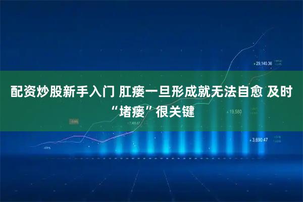 配资炒股新手入门 肛瘘一旦形成就无法自愈 及时“堵瘘”很关键
