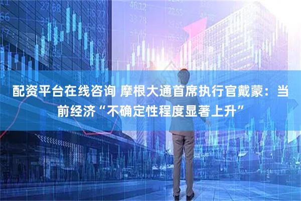 配资平台在线咨询 摩根大通首席执行官戴蒙：当前经济“不确定性程度显著上升”