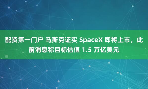 配资第一门户 马斯克证实 SpaceX 即将上市，此前消息称目标估值 1.5 万亿美元