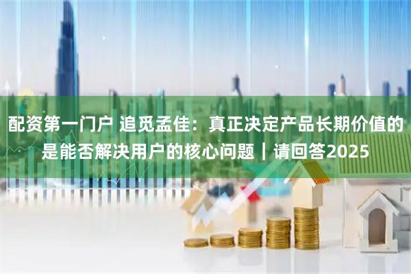 配资第一门户 追觅孟佳：真正决定产品长期价值的是能否解决用户的核心问题｜请回答2025