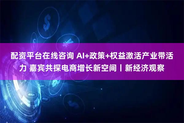 配资平台在线咨询 AI+政策+权益激活产业带活力 嘉宾共探电商增长新空间丨新经济观察