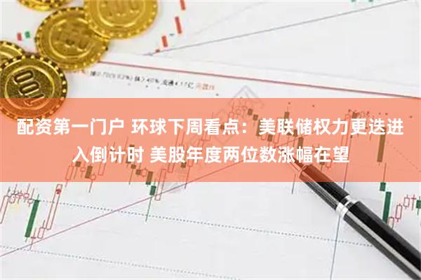 配资第一门户 环球下周看点:美联储权力更迭进入倒计时 美股年度两位数涨幅在望
