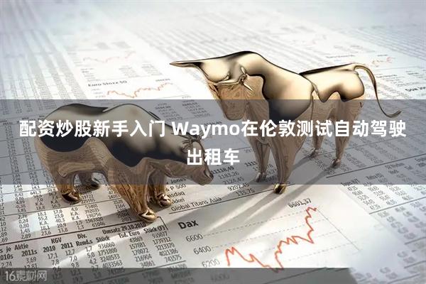 配资炒股新手入门 Waymo在伦敦测试自动驾驶出租车