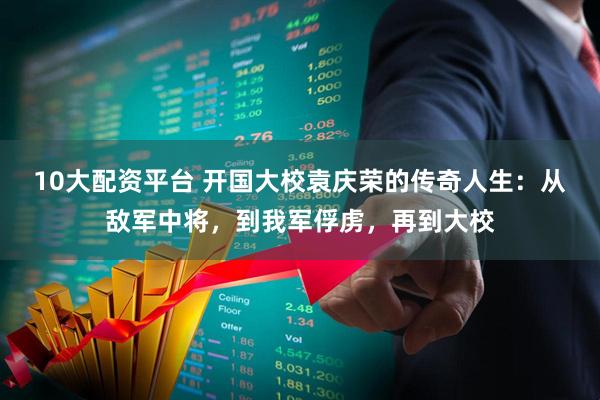 10大配资平台 开国大校袁庆荣的传奇人生：从敌军中将，到我军俘虏，再到大校