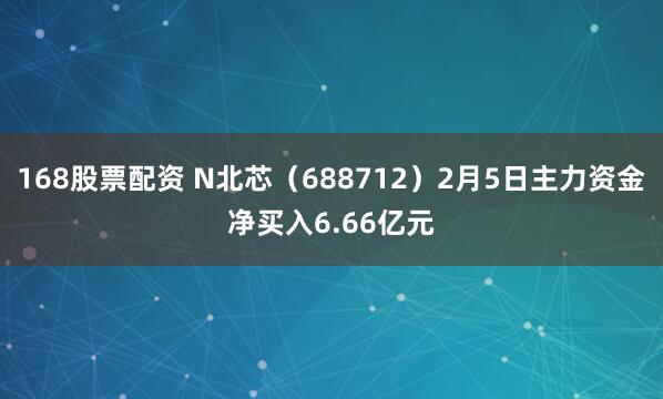 168股票配资 N北芯(688712)2月5日主力资金净买入6.66亿元