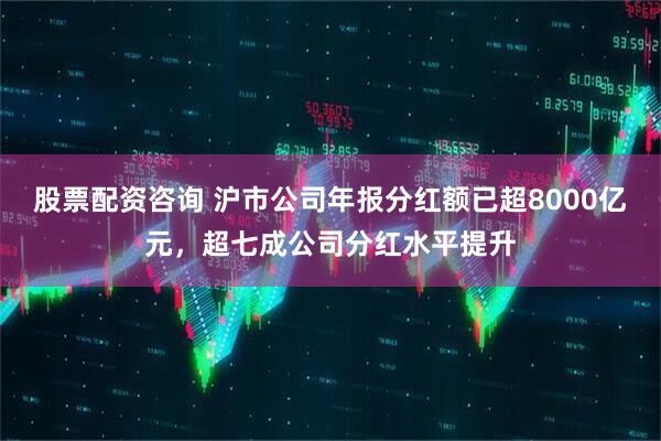 股票配资咨询 沪市公司年报分红额已超8000亿元,超七成公司分红水平提升
