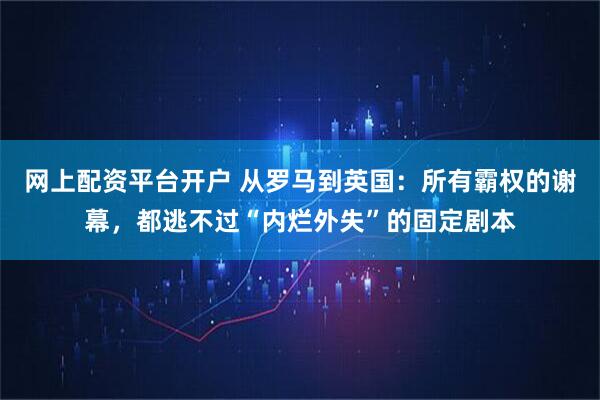 网上配资平台开户 从罗马到英国：所有霸权的谢幕，都逃不过“内烂外失”的固定剧本