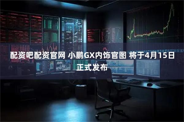 配资吧配资官网 小鹏GX内饰官图 将于4月15日正式发布