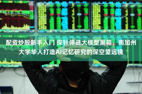 配资炒股新手入门 探针伸进大模型黑箱，南加州大学华人打造AI记忆研究的深空望远镜