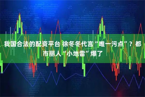 我国合法的配资平台 徐冬冬代言“唯一污点”？都市丽人“小地雷”爆了