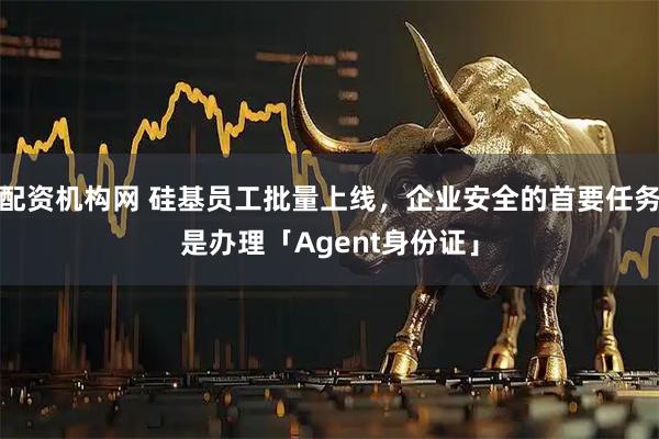 配资机构网 硅基员工批量上线，企业安全的首要任务是办理「Agent身份证」