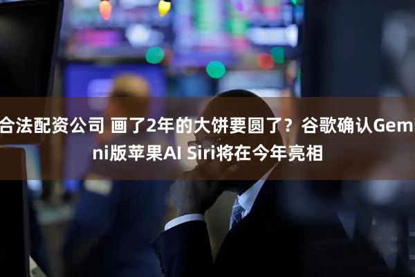 合法配资公司 画了2年的大饼要圆了？谷歌确认Gemini版苹果AI Siri将在今年亮相
