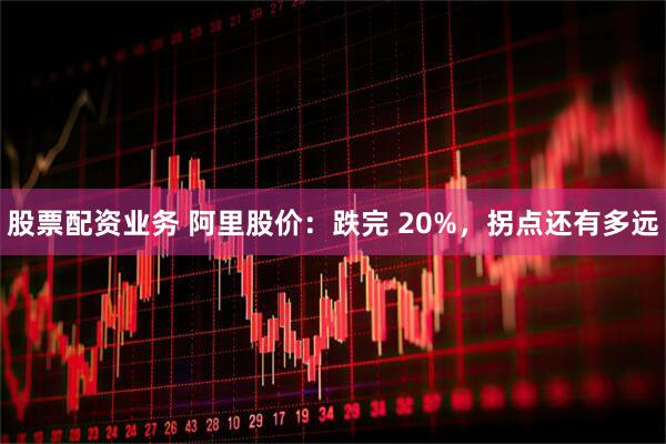 股票配资业务 阿里股价：跌完 20%，拐点还有多远