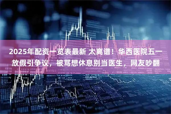 2025年配资一览表最新 太离谱！华西医院五一放假引争议，被骂想休息别当医生，网友吵翻