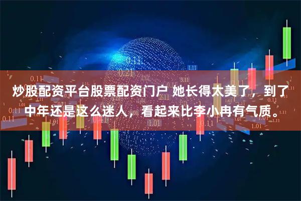 炒股配资平台股票配资门户 她长得太美了，到了中年还是这么迷人，看起来比李小冉有气质。