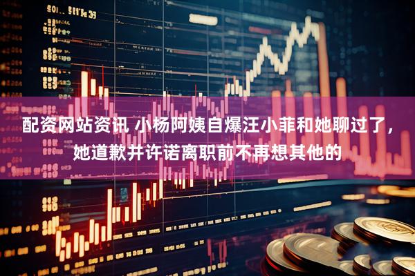 配资网站资讯 小杨阿姨自爆汪小菲和她聊过了，她道歉并许诺离职前不再想其他的