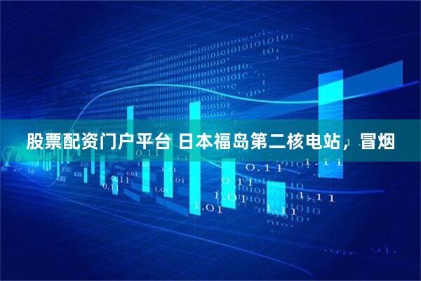 股票配资门户平台 日本福岛第二核电站，冒烟