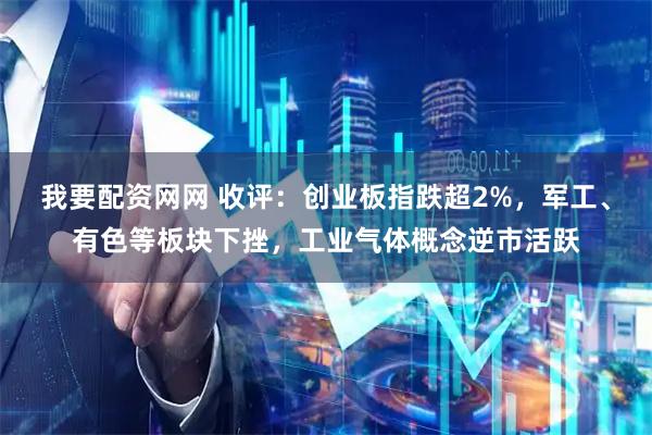 我要配资网网 收评：创业板指跌超2%，军工、有色等板块下挫，工业气体概念逆市活跃