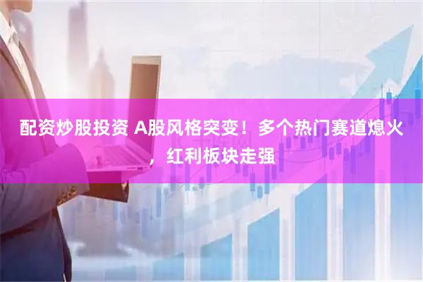 配资炒股投资 A股风格突变！多个热门赛道熄火，红利板块走强