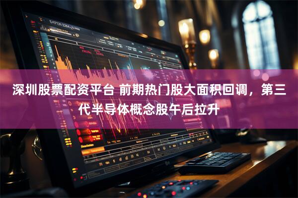 深圳股票配资平台 前期热门股大面积回调，第三代半导体概念股午后拉升