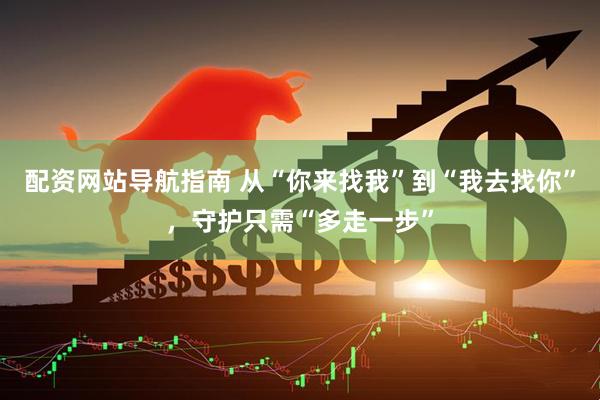 配资网站导航指南 从“你来找我”到“我去找你”，守护只需“多走一步”
