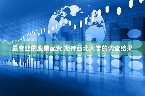 最专业的股票配资 期待西北大学的调查结果
