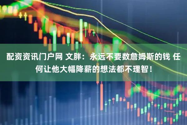配资资讯门户网 文胖：永远不要数詹姆斯的钱 任何让他大幅降薪的想法都不理智！