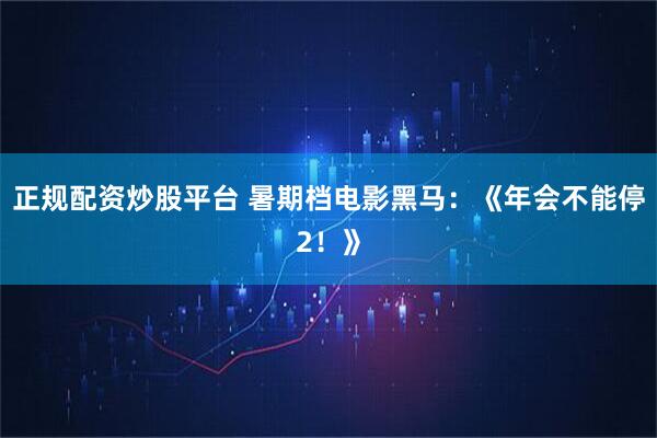 正规配资炒股平台 暑期档电影黑马：《年会不能停2！》