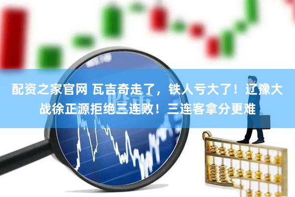 配资之家官网 瓦吉奇走了，铁人亏大了！辽豫大战徐正源拒绝三连败！三连客拿分更难