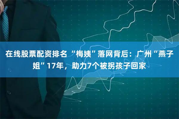 在线股票配资排名 “梅姨”落网背后：广州“燕子姐”17年，助力7个被拐孩子回家