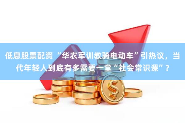 低息股票配资 “华农军训教骑电动车”引热议，当代年轻人到底有多需要一堂“社会常识课”？