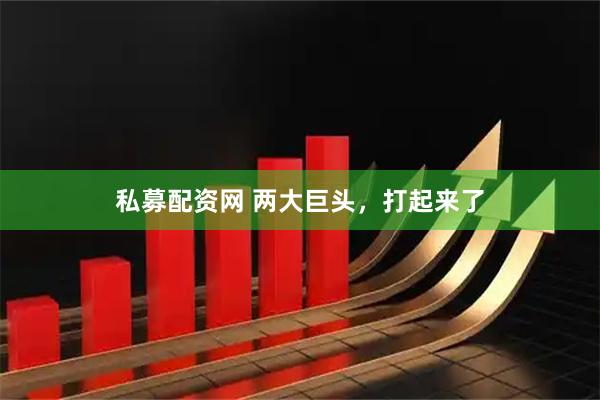 私募配资网 两大巨头，打起来了