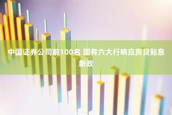 中国证券公司前100名 国有六大行响应房贷贴息新政